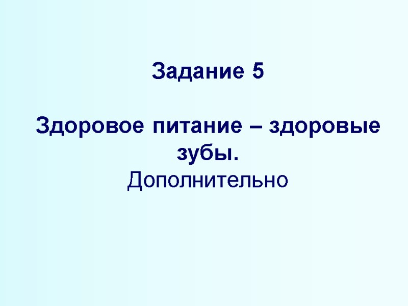 Задание 5  Здоровое питание – здоровые зубы. Дополнительно